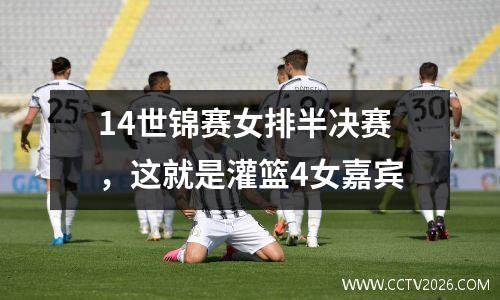 14世锦赛女排半决赛，这就是灌篮4女嘉宾