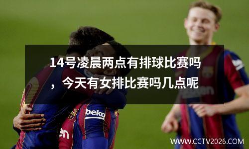 14号凌晨两点有排球比赛吗，今天有女排比赛吗几点呢