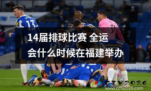 14届排球比赛 全运会什么时候在福建举办