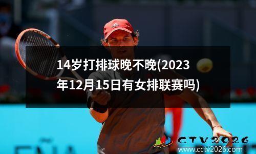14岁打排球晚不晚(2023年12月15日有女排联赛吗)