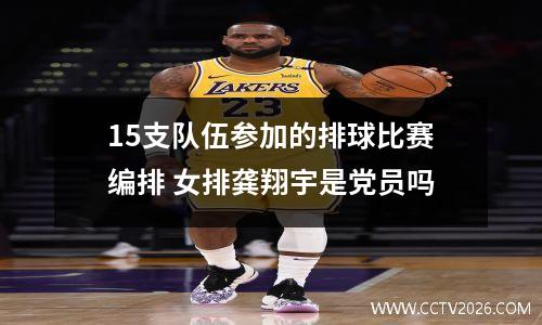 15支队伍参加的排球比赛编排 女排龚翔宇是党员吗