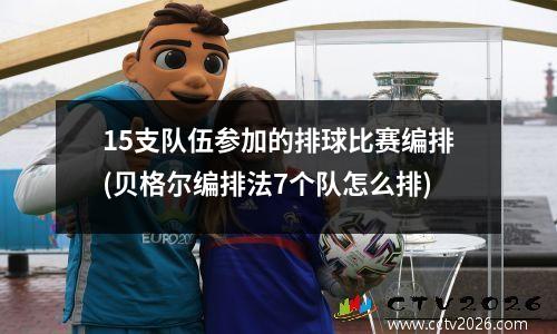 15支队伍参加的排球比赛编排(贝格尔编排法7个队怎么排)