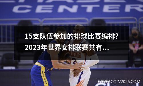 15支队伍参加的排球比赛编排？2023年世界女排联赛共有多少个队
