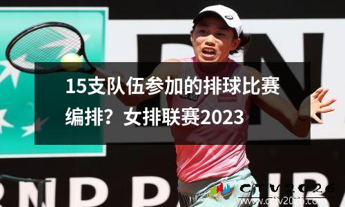 15支队伍参加的排球比赛编排？女排联赛2023