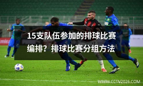 15支队伍参加的排球比赛编排？排球比赛分组方法