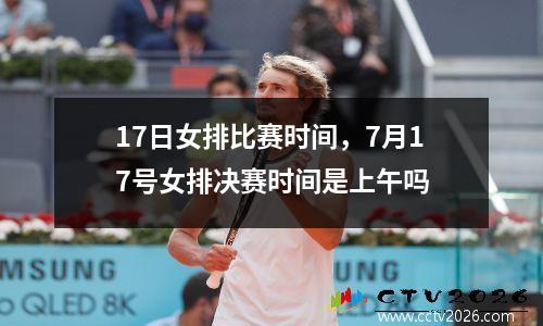 17日女排比赛时间，7月17号女排决赛时间是上午吗