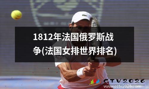 1812年法国俄罗斯战争(法国女排世界排名)