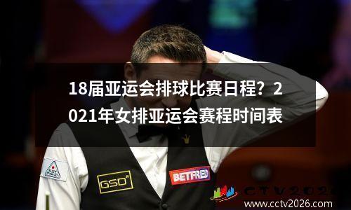 18届亚运会排球比赛日程？2021年女排亚运会赛程时间表