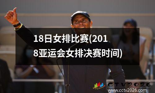 18日女排比赛(2018亚运会女排决赛时间)