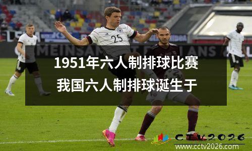1951年六人制排球比赛 我国六人制排球诞生于