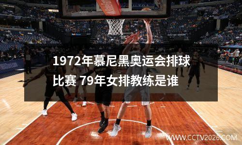 1972年慕尼黑奥运会排球比赛 79年女排教练是谁