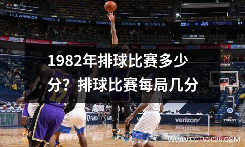 1982年排球比赛多少分？排球比赛每局几分