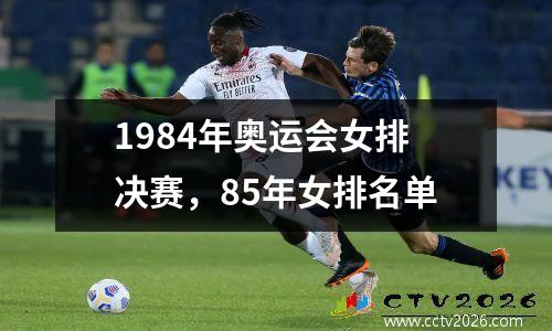 1984年奥运会女排决赛，85年女排名单