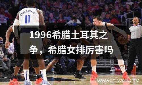 1996希腊土耳其之争，希腊女排厉害吗