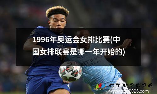 1996年奥运会女排比赛(中国女排联赛是哪一年开始的)