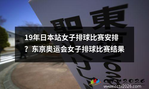 19年日本站女子排球比赛安排？东京奥运会女子排球比赛结果