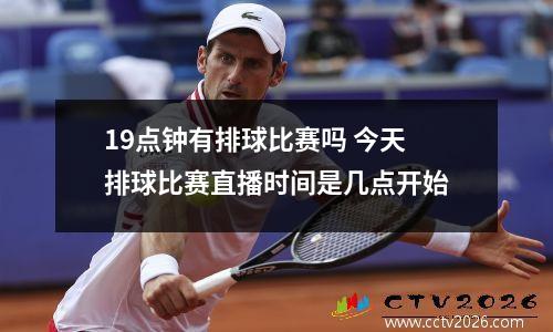 19点钟有排球比赛吗 今天排球比赛直播时间是几点开始