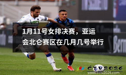 1月11号女排决赛，亚运会北仑赛区在几月几号举行