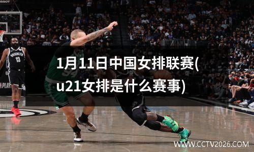 1月11日中国女排联赛(u21女排是什么赛事)
