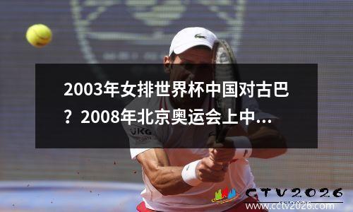 2003年女排世界杯中国对古巴？2008年北京奥运会上中国女排在主教练郎平的带领下以3比1战胜古巴队夺得第三名