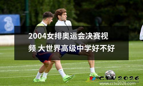 2004女排奥运会决赛视频 大世界高级中学好不好