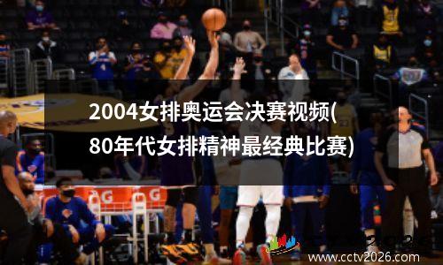 2004女排奥运会决赛视频(80年代女排精神最经典比赛)