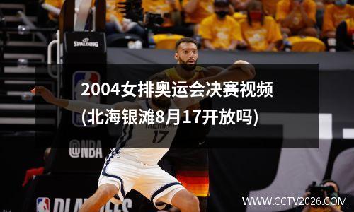 2004女排奥运会决赛视频(北海银滩8月17开放吗)