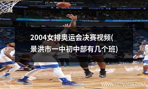 2004女排奥运会决赛视频(景洪市一中初中部有几个班)