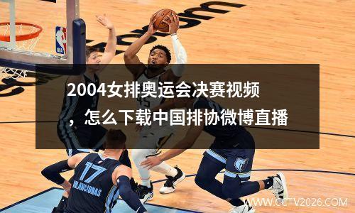2004女排奥运会决赛视频，怎么下载中国排协微博直播