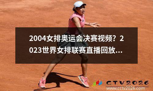 2004女排奥运会决赛视频？2023世界女排联赛直播回放哪里可以看