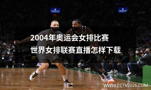 2004年奥运会女排比赛 世界女排联赛直播怎样下载