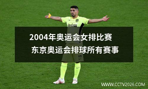 2004年奥运会女排比赛 东京奥运会排球所有赛事