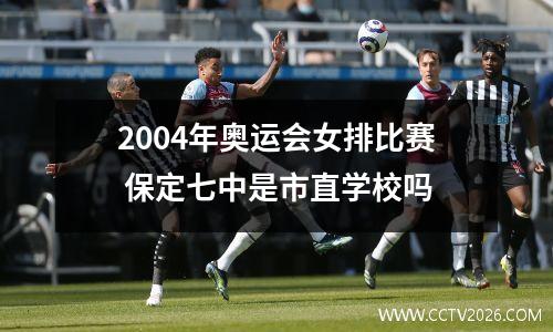 2004年奥运会女排比赛 保定七中是市直学校吗