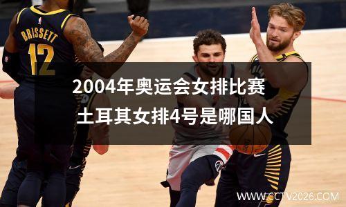2004年奥运会女排比赛 土耳其女排4号是哪国人