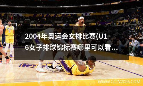 2004年奥运会女排比赛(U16女子排球锦标赛哪里可以看直播)