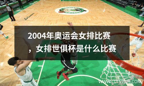 2004年奥运会女排比赛，女排世俱杯是什么比赛