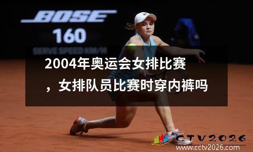 2004年奥运会女排比赛，女排队员比赛时穿内裤吗