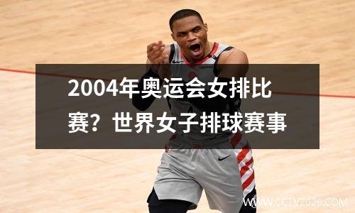 2004年奥运会女排比赛？世界女子排球赛事