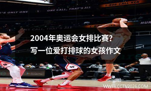 2004年奥运会女排比赛？写一位爱打排球的女孩作文