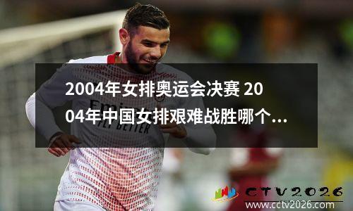 2004年女排奥运会决赛 2004年中国女排艰难战胜哪个国家