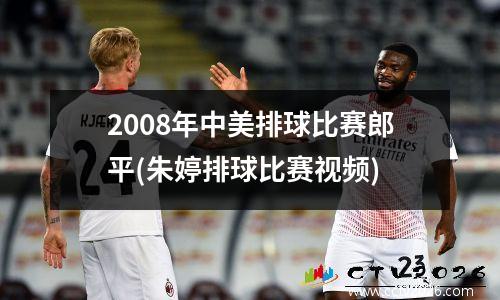 2008年中美排球比赛郎平(朱婷排球比赛视频)