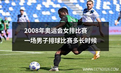 2008年奥运会女排比赛 一场男子排球比赛多长时候
