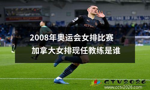 2008年奥运会女排比赛 加拿大女排现任教练是谁