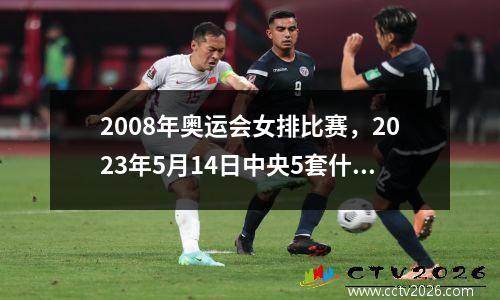 2008年奥运会女排比赛，2023年5月14日中央5套什么时间重播女排中国队加拿大比赛