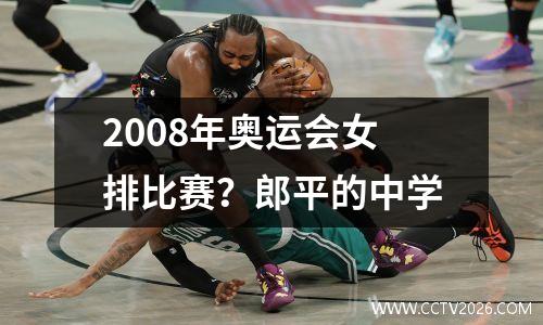 2008年奥运会女排比赛？郎平的中学