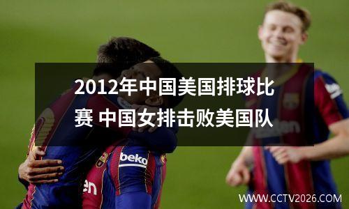 2012年中国美国排球比赛 中国女排击败美国队