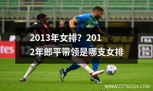 2013年女排？2012年郎平带领是哪支女排