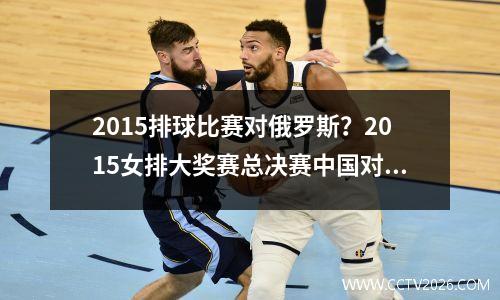 2015排球比赛对俄罗斯？2015女排大奖赛总决赛中国对俄罗斯