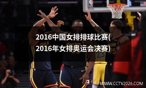 2016中国女排排球比赛(2016年女排奥运会决赛)