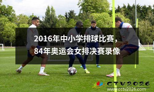 2016年中小学排球比赛，84年奥运会女排决赛录像